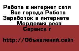 Работа в интернет сети. - Все города Работа » Заработок в интернете   . Мордовия респ.,Саранск г.